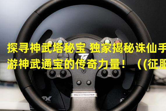 探寻神武塔秘宝 独家揭秘诛仙手游神武通宝的传奇力量！（(征服神武塔 突破极限解锁无尽宝藏，诛仙手游神武通宝等你征战！）